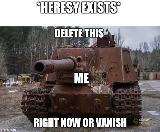 Delete this chernobyl tank | *HERESY EXISTS*; ME | image tagged in delete this chernobyl tank | made w/ Imgflip meme maker