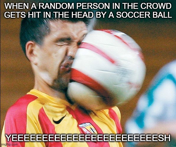 OOF | WHEN A RANDOM PERSON IN THE CROWD GETS HIT IN THE HEAD BY A SOCCER BALL; YEEEEEEEEEEEEEEEEEEEEEEEESH | image tagged in getting hit in the face by a soccer ball | made w/ Imgflip meme maker