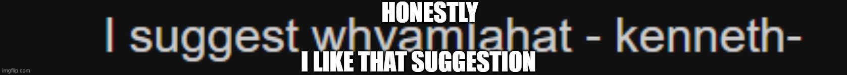 e | HONESTLY; I LIKE THAT SUGGESTION | image tagged in e | made w/ Imgflip meme maker