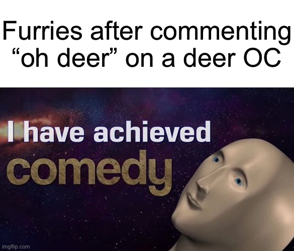 And they say our jokes are unoriginal. | Furries after commenting “oh deer” on a deer OC | image tagged in i have achieved comedy | made w/ Imgflip meme maker