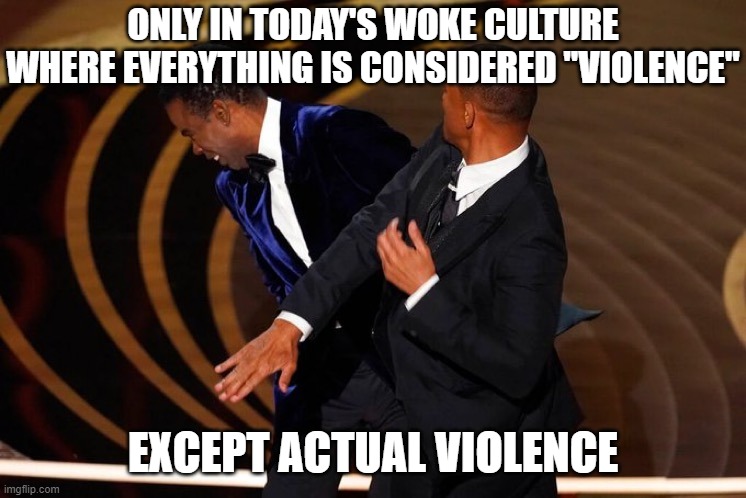 Will Smith Slap | ONLY IN TODAY'S WOKE CULTURE WHERE EVERYTHING IS CONSIDERED "VIOLENCE"; EXCEPT ACTUAL VIOLENCE | image tagged in will smith slap | made w/ Imgflip meme maker