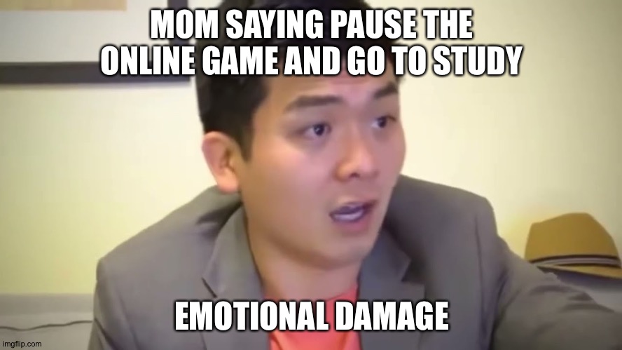 PAUSE THE GAME | MOM SAYING PAUSE THE ONLINE GAME AND GO TO STUDY; EMOTIONAL DAMAGE | image tagged in emotional damage | made w/ Imgflip meme maker