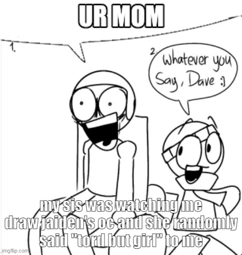 LMAO- | my sis was watching me draw jaiden's oc and she randomly said ''tord but girl'' to me | image tagged in ur mom | made w/ Imgflip meme maker