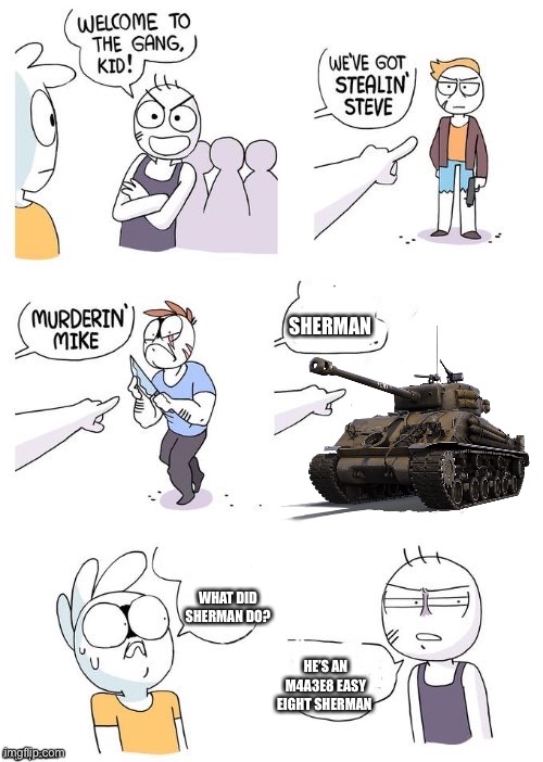 welcome to the gang kid | SHERMAN; WHAT DID SHERMAN DO? HE’S AN M4A3E8 EASY EIGHT SHERMAN | image tagged in welcome to the gang kid | made w/ Imgflip meme maker