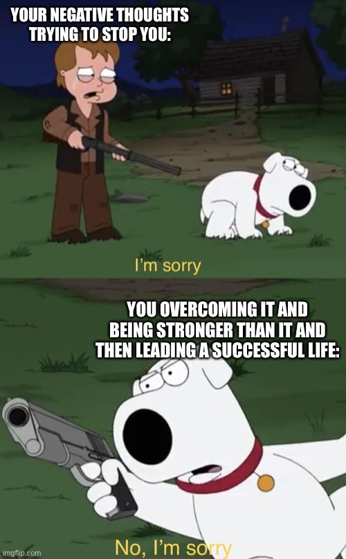 Ah the plot twist | YOUR NEGATIVE THOUGHTS TRYING TO STOP YOU:; YOU OVERCOMING IT AND BEING STRONGER THAN IT AND THEN LEADING A SUCCESSFUL LIFE: | image tagged in brian says i'm sorry,wholesome | made w/ Imgflip meme maker