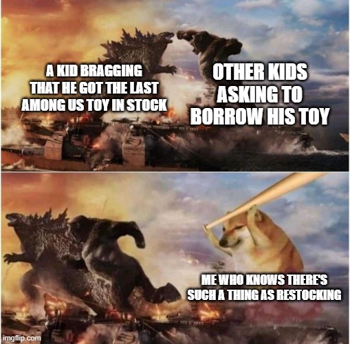 Kong Godzilla Doge | OTHER KIDS ASKING TO BORROW HIS TOY; A KID BRAGGING THAT HE GOT THE LAST AMONG US TOY IN STOCK; ME WHO KNOWS THERE'S SUCH A THING AS RESTOCKING | image tagged in kong godzilla doge | made w/ Imgflip meme maker