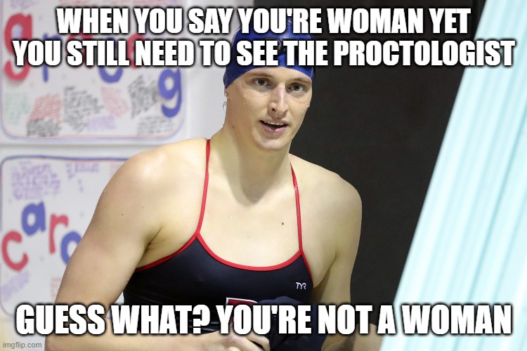 Lia Thomas | WHEN YOU SAY YOU'RE WOMAN YET YOU STILL NEED TO SEE THE PROCTOLOGIST; GUESS WHAT? YOU'RE NOT A WOMAN | image tagged in lia thomas | made w/ Imgflip meme maker