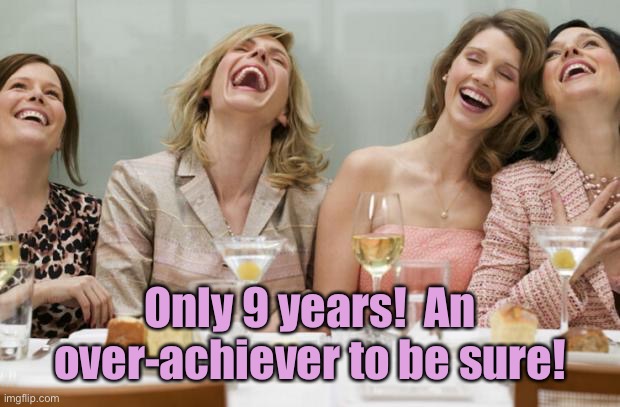 Laughing Women | Only 9 years!  An over-achiever to be sure! | image tagged in laughing women | made w/ Imgflip meme maker