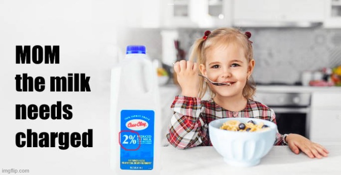 mom the milk is at 2% it needs charged |  MOM THE MILK NEEDS CHARGED | image tagged in needs charged,kewlew,milk | made w/ Imgflip meme maker