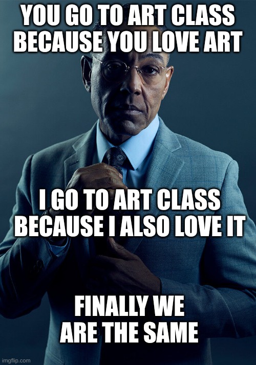 hi random person seeing this (: | YOU GO TO ART CLASS BECAUSE YOU LOVE ART; I GO TO ART CLASS BECAUSE I ALSO LOVE IT; FINALLY WE ARE THE SAME | image tagged in gus fring we are not the same,finally we are the same,memes,art memes | made w/ Imgflip meme maker