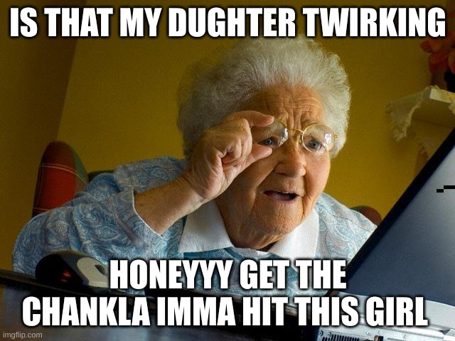 Imma get the chankla | IS THAT MY DUGHTER TWIRKING; HONEYYY GET THE CHANKLA IMMA HIT THIS GIRL | image tagged in memes,grandma finds the internet | made w/ Imgflip meme maker