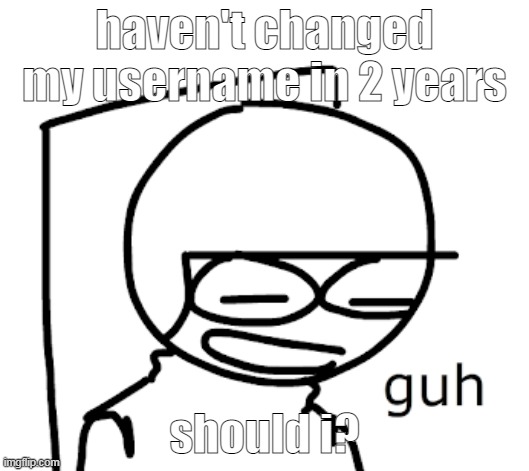 Dave guh | haven't changed my username in 2 years; should i? | image tagged in dave guh | made w/ Imgflip meme maker
