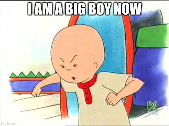 Angry caillou | I AM A BIG BOY NOW | image tagged in angry caillou | made w/ Imgflip meme maker