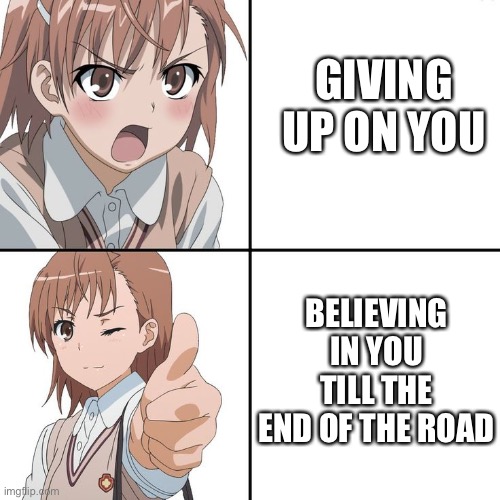 Ah yeah | GIVING UP ON YOU; BELIEVING IN YOU TILL THE END OF THE ROAD | image tagged in wholesome,anime | made w/ Imgflip meme maker