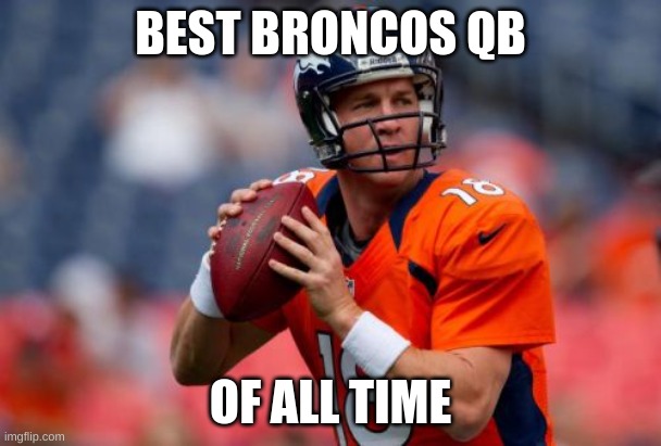 Manning Broncos | BEST BRONCOS QB; OF ALL TIME | image tagged in memes,manning broncos | made w/ Imgflip meme maker