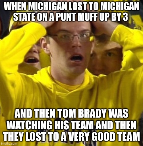 Michigan Football Guy | WHEN MICHIGAN LOST TO MICHIGAN STATE ON A PUNT MUFF UP BY 3; AND THEN TOM BRADY WAS WATCHING HIS TEAM AND THEN THEY LOST TO A VERY GOOD TEAM | image tagged in michigan football guy | made w/ Imgflip meme maker