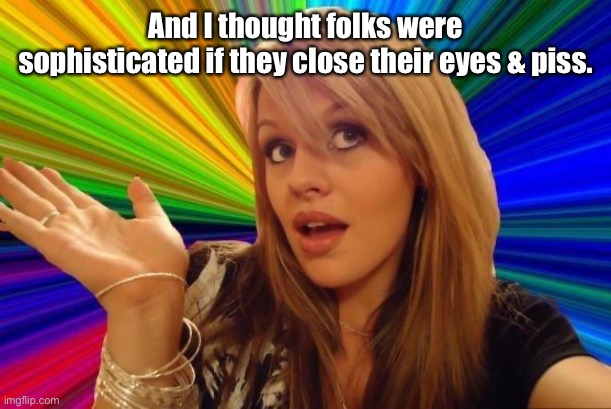 Dumb Blonde Meme | And I thought folks were sophisticated if they close their eyes & piss. | image tagged in memes,dumb blonde | made w/ Imgflip meme maker