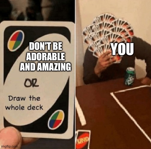 Mans took the whole deck | YOU; DON'T BE ADORABLE AND AMAZING | image tagged in uno draw the whole deck,wholesome | made w/ Imgflip meme maker
