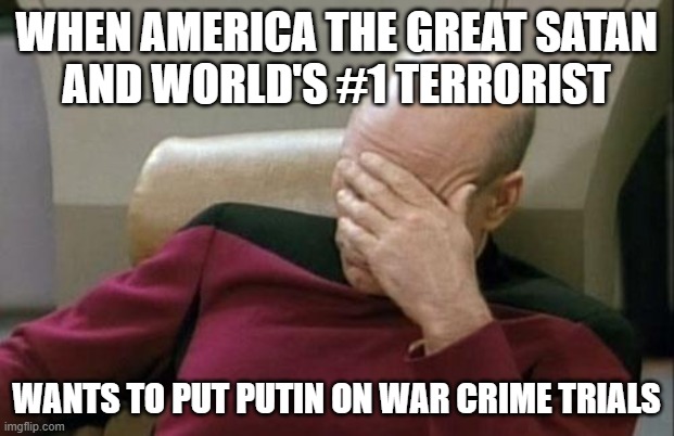 HYPOCRISY: It's The American Way |  WHEN AMERICA THE GREAT SATAN
AND WORLD'S #1 TERRORIST; WANTS TO PUT PUTIN ON WAR CRIME TRIALS | image tagged in memes,captain picard facepalm,america,vladimir putin,putin,terrorist | made w/ Imgflip meme maker