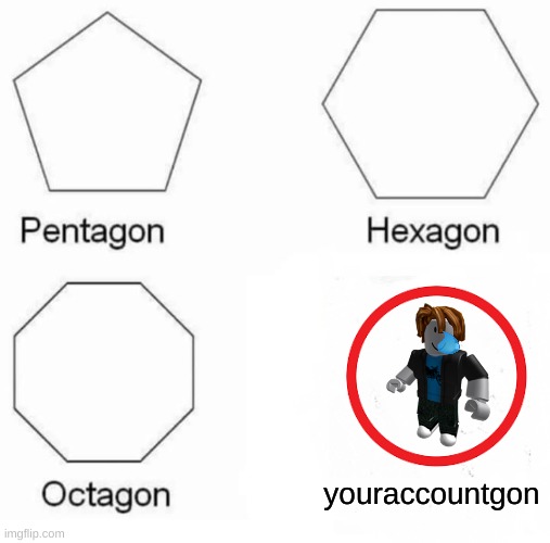when roblox account ban | youraccountgon | image tagged in memes,pentagon hexagon octagon | made w/ Imgflip meme maker