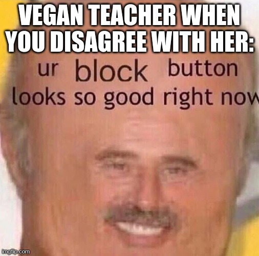 Ur block button looks so good right now | VEGAN TEACHER WHEN YOU DISAGREE WITH HER: | image tagged in ur block button looks so good right now | made w/ Imgflip meme maker