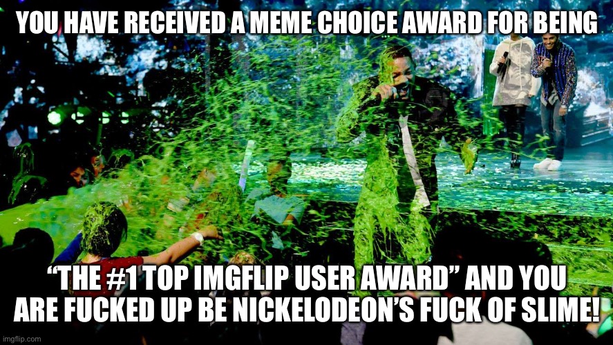 Nickelodeon's Meme Choice Awards | YOU HAVE RECEIVED A MEME CHOICE AWARD FOR BEING “THE #1 TOP IMGFLIP USER AWARD” AND YOU ARE FUCKED UP BE NICKELODEON’S FUCK OF SLIME! | image tagged in nickelodeon's meme choice awards | made w/ Imgflip meme maker
