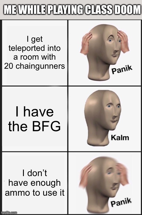 Panik Kalm Panik |  ME WHILE PLAYING CLASS DOOM; I get teleported into a room with 20 chaingunners; I have the BFG; I don’t have enough ammo to use it | image tagged in memes,panik kalm panik | made w/ Imgflip meme maker