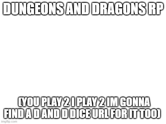 d and D | DUNGEONS AND DRAGONS RP; (YOU PLAY 2 I PLAY 2 IM GONNA FIND A D AND D DICE URL FOR IT TOO) | image tagged in blank white template | made w/ Imgflip meme maker
