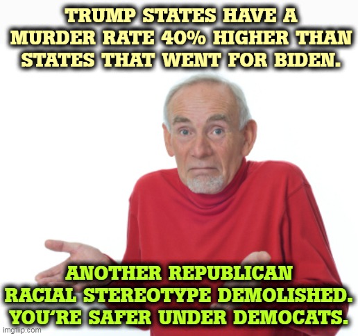 Worried about your safety? Move to a Blue State. | TRUMP STATES HAVE A MURDER RATE 40% HIGHER THAN STATES THAT WENT FOR BIDEN. ANOTHER REPUBLICAN RACIAL STEREOTYPE DEMOLISHED. YOU'RE SAFER UNDER DEMOCATS. | image tagged in guess i'll die,murder,trump,safe,biden | made w/ Imgflip meme maker