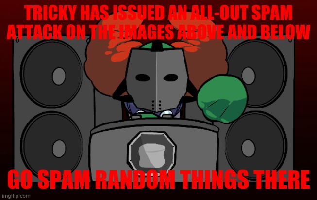 TRICKY HAS ISSUED AN ALL-OUT SPAM ATTACK ON THE IMAGES ABOVE AND BELOW; GO SPAM RANDOM THINGS THERE | made w/ Imgflip meme maker