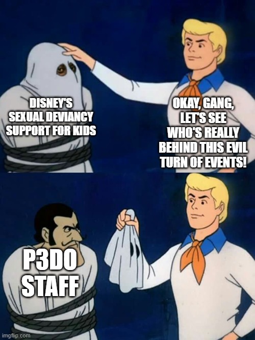 If you see someone who supports teaching sexuality to young kids in school, beware. | OKAY, GANG, LET'S SEE WHO'S REALLY BEHIND THIS EVIL TURN OF EVENTS! DISNEY'S SEXUAL DEVIANCY SUPPORT FOR KIDS; P3DO STAFF | image tagged in scooby doo mask reveal | made w/ Imgflip meme maker