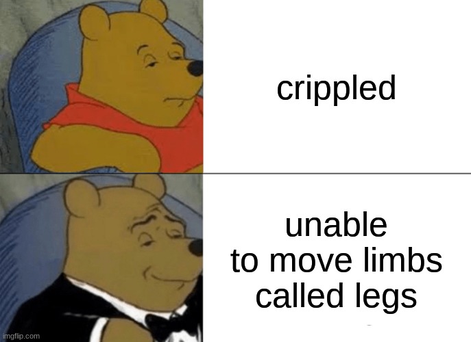 logic | crippled; unable to move limbs called legs | image tagged in memes,tuxedo winnie the pooh | made w/ Imgflip meme maker