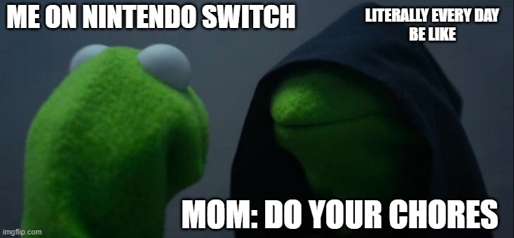 Evil Kermit | ME ON NINTENDO SWITCH; LITERALLY EVERY DAY
BE LIKE; MOM: DO YOUR CHORES | image tagged in memes,evil kermit | made w/ Imgflip meme maker