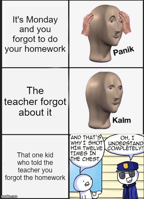 That kid | It's Monday and you forgot to do your homework; The teacher forgot about it; That one kid who told the teacher you forgot the homework | image tagged in memes,panik kalm panik | made w/ Imgflip meme maker