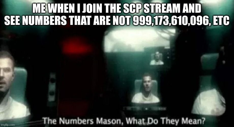 happens WAY too many times | ME WHEN I JOIN THE SCP STREAM AND SEE NUMBERS THAT ARE NOT 999,173,610,096, ETC | image tagged in the numbers mason what do they mean | made w/ Imgflip meme maker