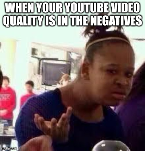 Bruh | WHEN YOUR YOUTUBE VIDEO QUALITY IS IN THE NEGATIVES | image tagged in bruh,negative,black girl wat,youtube,video games,quality | made w/ Imgflip meme maker