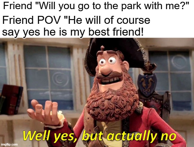 He will say yes! Right? | Friend "Will you go to the park with me?"; Friend POV "He will of course say yes he is my best friend! | image tagged in memes,well yes but actually no | made w/ Imgflip meme maker