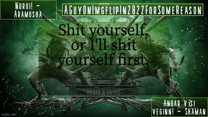 AGuyOnImgflipForSomeReason Announcement Temp 6 | Shit yourself, or I'll shit yourself first. | image tagged in aguyonimgflipforsomereason announcement temp 6 | made w/ Imgflip meme maker