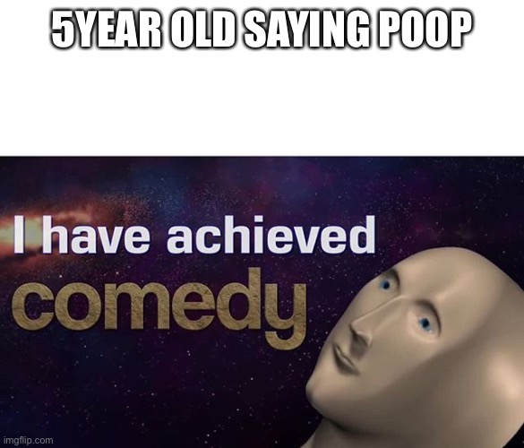 5 year old | 5YEAR OLD SAYING POOP | image tagged in i have achieved comedy | made w/ Imgflip meme maker