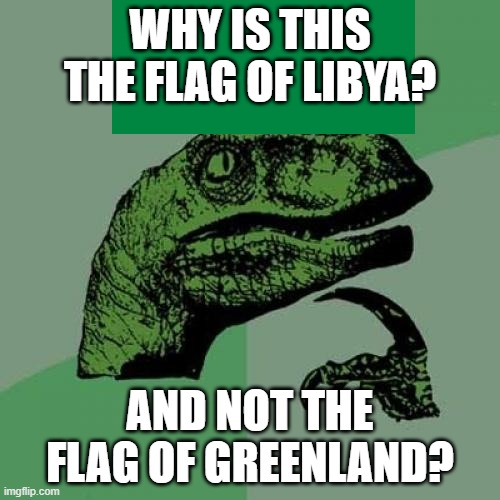Green Flag Greenland | WHY IS THIS THE FLAG OF LIBYA? AND NOT THE FLAG OF GREENLAND? | image tagged in memes,philosoraptor,greenland,green,libya,flags | made w/ Imgflip meme maker