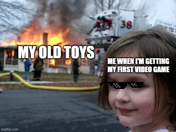 Disaster Girl Meme | MY OLD TOYS; ME WHEN I'M GETTING MY FIRST VIDEO GAME | image tagged in memes,disaster girl | made w/ Imgflip meme maker