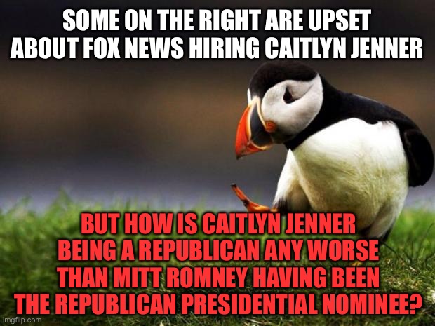 Unpopular Opinion Puffin | SOME ON THE RIGHT ARE UPSET ABOUT FOX NEWS HIRING CAITLYN JENNER; BUT HOW IS CAITLYN JENNER BEING A REPUBLICAN ANY WORSE THAN MITT ROMNEY HAVING BEEN THE REPUBLICAN PRESIDENTIAL NOMINEE? | image tagged in memes,transgender,republican,fox news,mitt romney,caitlyn jenner | made w/ Imgflip meme maker