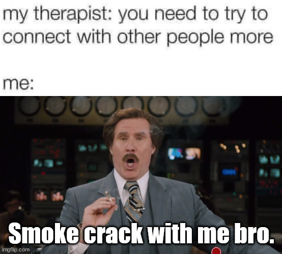 Smoke crack with me bro. | image tagged in ron burgundy smokes crack on tv,dark humor | made w/ Imgflip meme maker