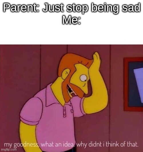 my goodness what an idea why didn't I think of that | Parent: Just stop being sad
Me: | image tagged in my goodness what an idea why didn't i think of that | made w/ Imgflip meme maker