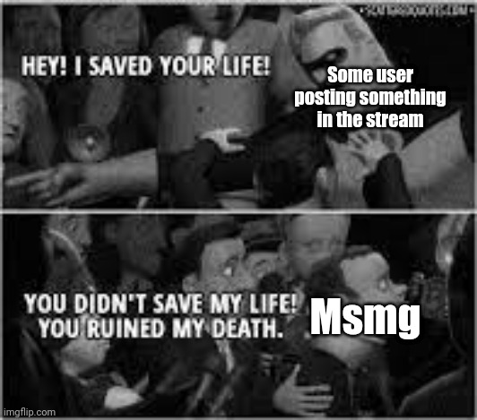 Hey I saved your life | Some user posting something in the stream; Msmg | image tagged in hey i saved your life | made w/ Imgflip meme maker