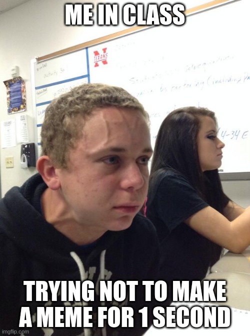 I failed | ME IN CLASS; TRYING NOT TO MAKE A MEME FOR 1 SECOND | image tagged in hold fart,memes,funny memes,funny,funny meme,fun | made w/ Imgflip meme maker