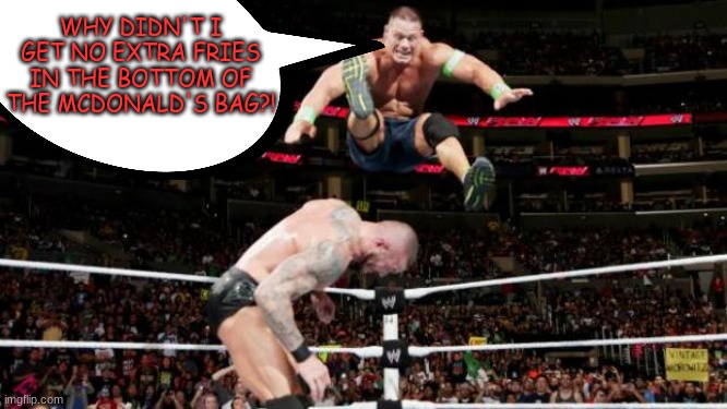 EXTRA FRIES! | WHY DIDN'T I GET NO EXTRA FRIES IN THE BOTTOM OF THE MCDONALD'S BAG?! | image tagged in randy orton john cena | made w/ Imgflip meme maker