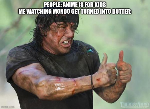 Anime is NOT for kids | PEOPLE: ANIME IS FOR KIDS
ME WATCHING MONDO GET TURNED INTO BUTTER: | image tagged in sylvester stallone thumbs up | made w/ Imgflip meme maker