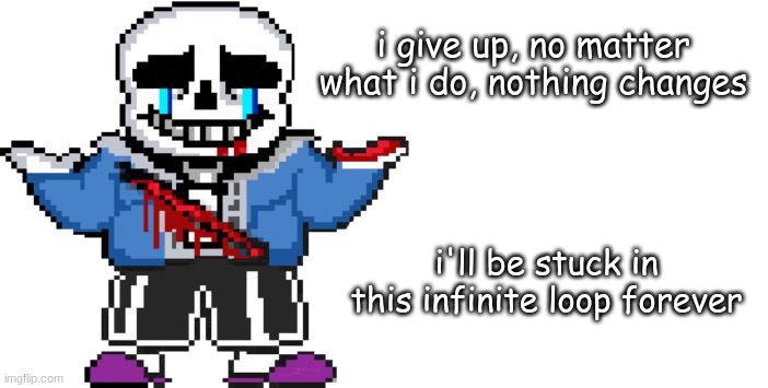It doesn't just apply to sans | i give up, no matter what i do, nothing changes; i'll be stuck in this infinite loop forever | made w/ Imgflip meme maker