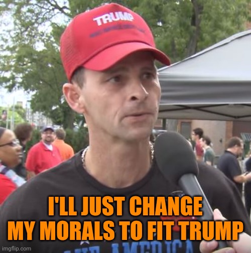 Trump supporter | I'LL JUST CHANGE MY MORALS TO FIT TRUMP | image tagged in trump supporter | made w/ Imgflip meme maker